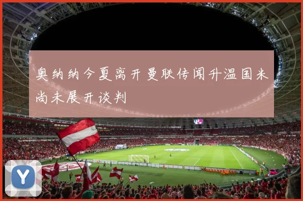 奥纳纳今夏离开曼联传闻升温国米尚未展开谈判