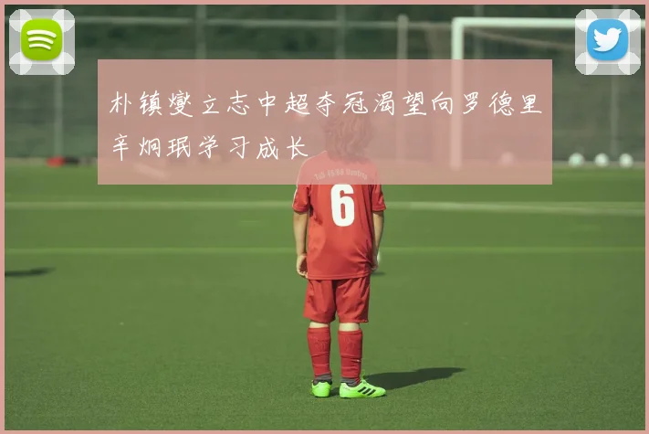 朴镇燮立志中超夺冠渴望向罗德里辛炯珉学习成长