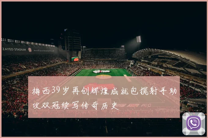 梅西39岁再创辉煌成就包揽射手助攻双冠续写传奇历史