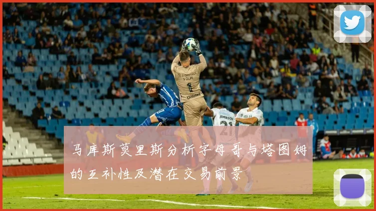 马库斯莫里斯分析字母哥与塔图姆的互补性及潜在交易前景
