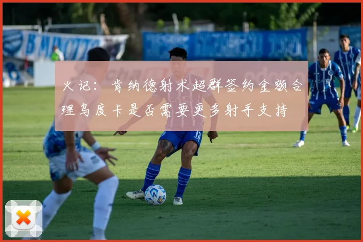 火记：肯纳德射术超群签约金额合理乌度卡是否需要更多射手支持