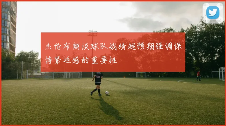 杰伦布朗谈球队战绩超预期强调保持紧迫感的重要性
