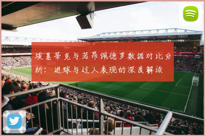 埃基蒂克与若昂佩德罗数据对比分析：进球与过人表现的深度解读