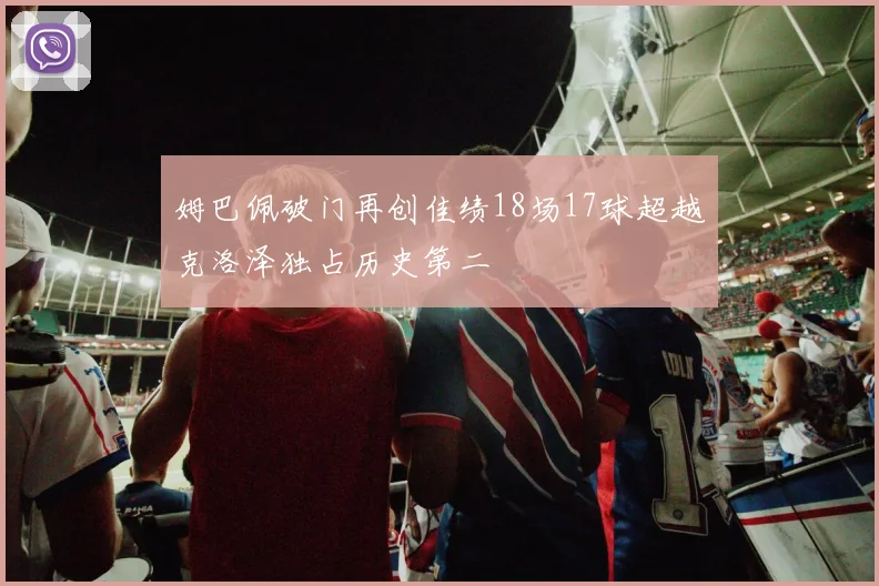 姆巴佩破门再创佳绩18场17球超越克洛泽独占历史第二