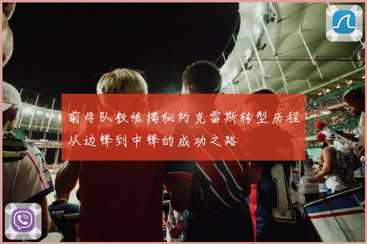 前母队教练揭秘约克雷斯转型历程从边锋到中锋的成功之路