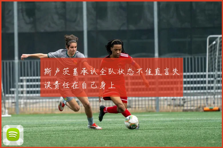 斯卢茨基承认全队状态不佳直言失误责任在自己身上