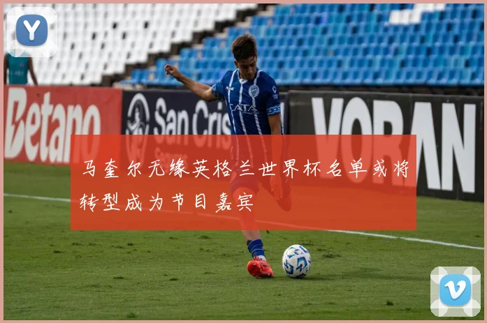 马奎尔无缘英格兰世界杯名单或将转型成为节目嘉宾
