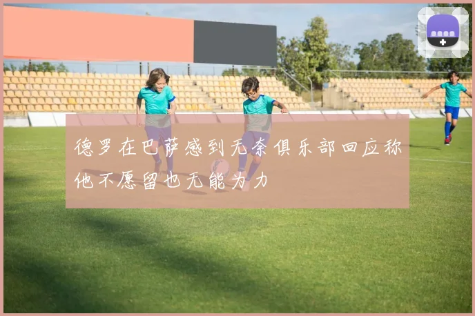 德罗在巴萨感到无奈俱乐部回应称他不愿留也无能为力