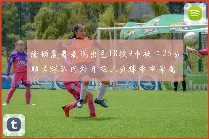 谢顿夏普表现出色18投9中砍下25分助力球队内外开花三分球命中率高达50