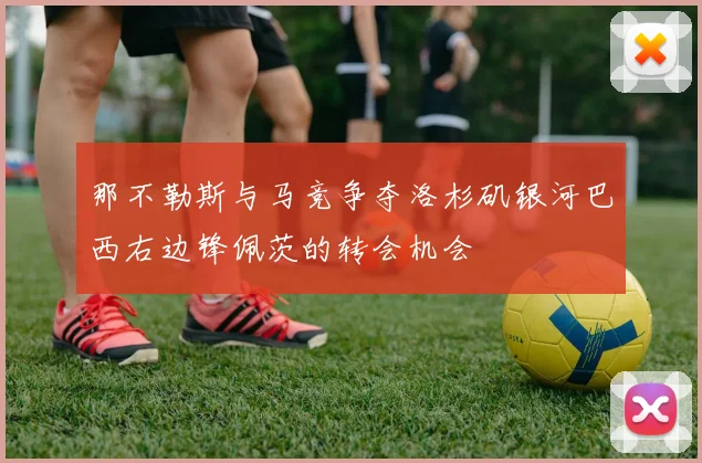 那不勒斯与马竞争夺洛杉矶银河巴西右边锋佩茨的转会机会