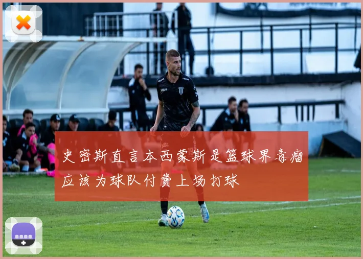 史密斯直言本西蒙斯是篮球界毒瘤应该为球队付费上场打球