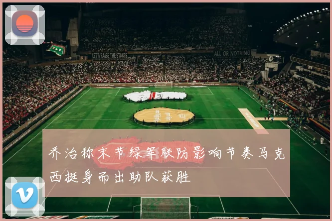 乔治称末节绿军联防影响节奏马克西挺身而出助队获胜