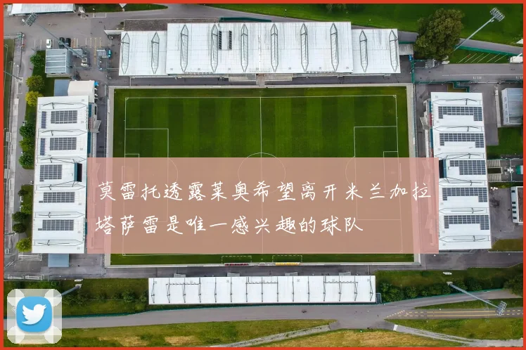 莫雷托透露莱奥希望离开米兰加拉塔萨雷是唯一感兴趣的球队