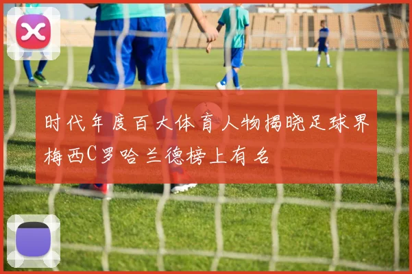 时代年度百大体育人物揭晓足球界梅西C罗哈兰德榜上有名