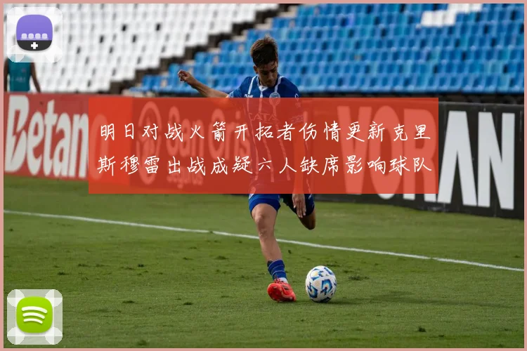 明日对战火箭开拓者伤情更新克里斯穆雷出战成疑六人缺席影响球队实力