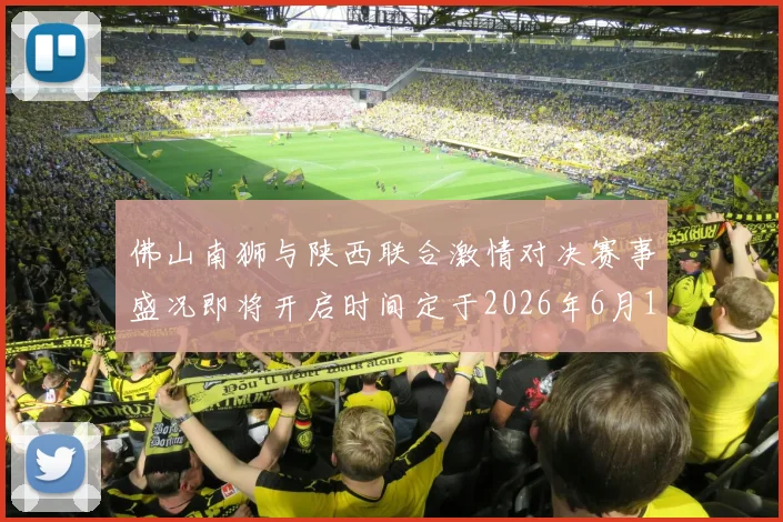 佛山南狮与陕西联合激情对决赛事盛况即将开启时间定于2026年6月14日周日晚上七点半