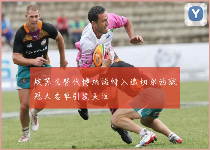 埃苏戈替代博纳诺特入选切尔西欧冠大名单引发关注