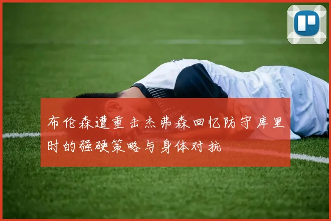 布伦森遭重击杰弗森回忆防守库里时的强硬策略与身体对抗