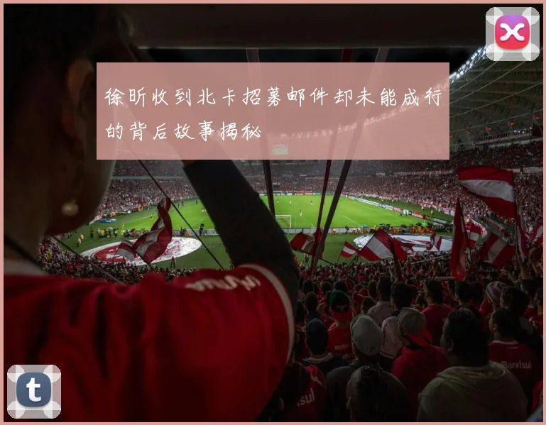 徐昕收到北卡招募邮件却未能成行的背后故事揭秘