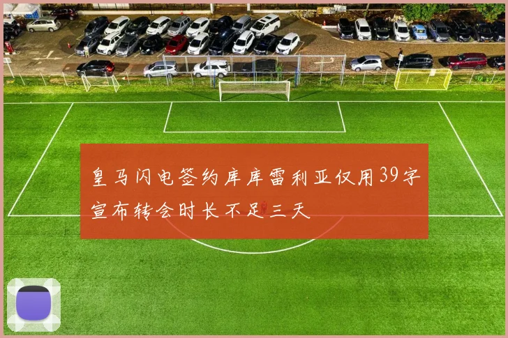 皇马闪电签约库库雷利亚仅用39字宣布转会时长不足三天
