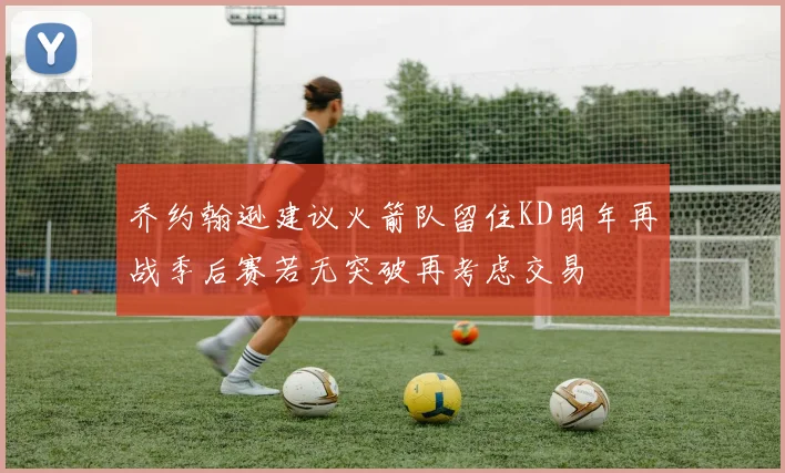 乔约翰逊建议火箭队留住KD明年再战季后赛若无突破再考虑交易