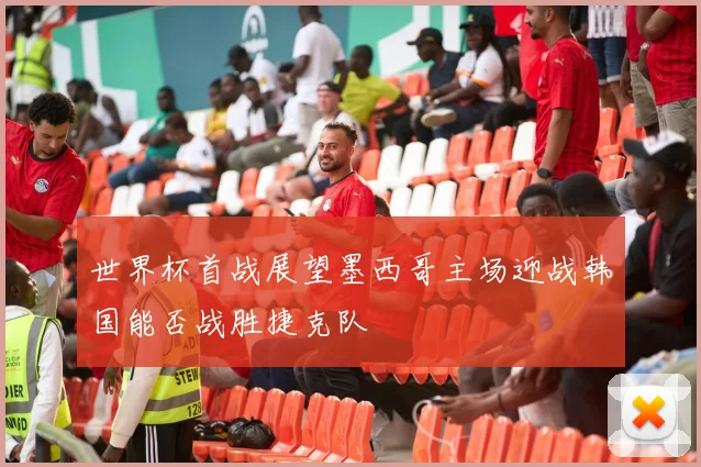 世界杯首战展望墨西哥主场迎战韩国能否战胜捷克队