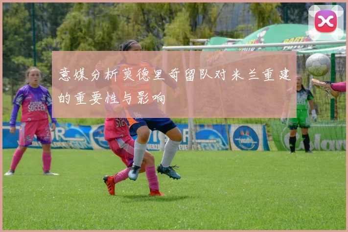 意媒分析莫德里奇留队对米兰重建的重要性与影响