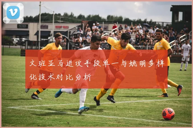文班亚马进攻手段单一与姚明多样化技术对比分析